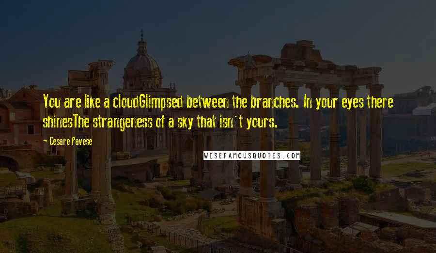 Cesare Pavese Quotes: You are like a cloudGlimpsed between the branches. In your eyes there shinesThe strangeness of a sky that isn't yours.