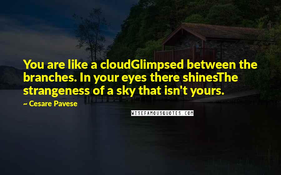 Cesare Pavese Quotes: You are like a cloudGlimpsed between the branches. In your eyes there shinesThe strangeness of a sky that isn't yours.