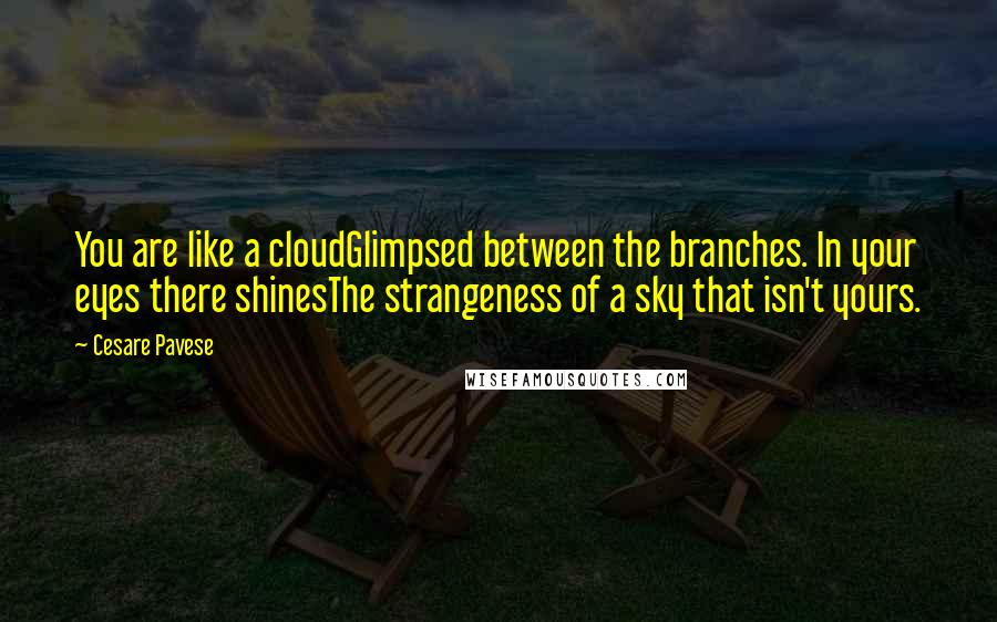 Cesare Pavese Quotes: You are like a cloudGlimpsed between the branches. In your eyes there shinesThe strangeness of a sky that isn't yours.