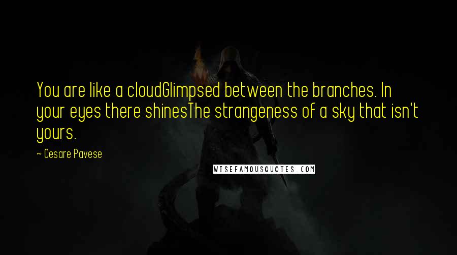 Cesare Pavese Quotes: You are like a cloudGlimpsed between the branches. In your eyes there shinesThe strangeness of a sky that isn't yours.