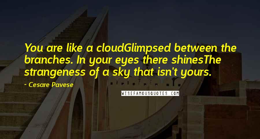 Cesare Pavese Quotes: You are like a cloudGlimpsed between the branches. In your eyes there shinesThe strangeness of a sky that isn't yours.