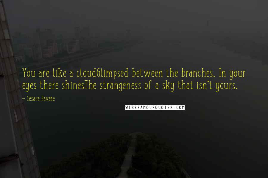 Cesare Pavese Quotes: You are like a cloudGlimpsed between the branches. In your eyes there shinesThe strangeness of a sky that isn't yours.