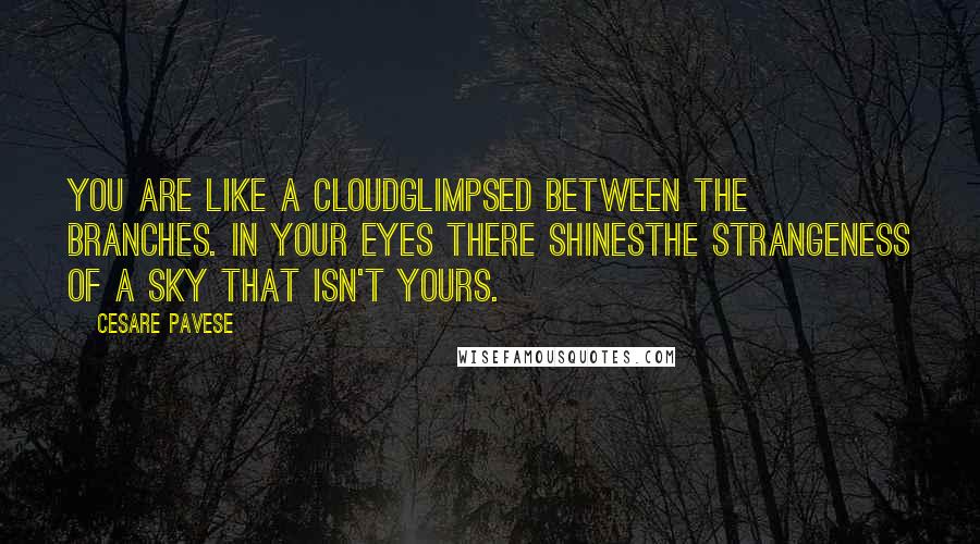 Cesare Pavese Quotes: You are like a cloudGlimpsed between the branches. In your eyes there shinesThe strangeness of a sky that isn't yours.