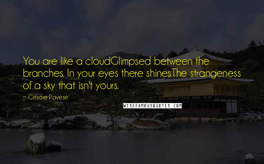 Cesare Pavese Quotes: You are like a cloudGlimpsed between the branches. In your eyes there shinesThe strangeness of a sky that isn't yours.