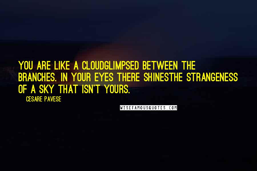 Cesare Pavese Quotes: You are like a cloudGlimpsed between the branches. In your eyes there shinesThe strangeness of a sky that isn't yours.