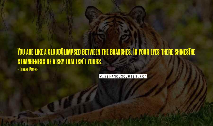 Cesare Pavese Quotes: You are like a cloudGlimpsed between the branches. In your eyes there shinesThe strangeness of a sky that isn't yours.