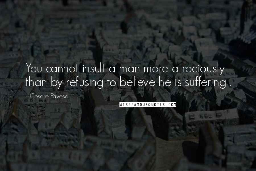 Cesare Pavese Quotes: You cannot insult a man more atrociously than by refusing to believe he is suffering .