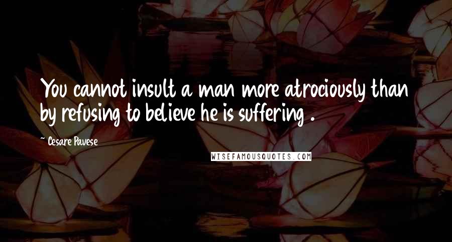 Cesare Pavese Quotes: You cannot insult a man more atrociously than by refusing to believe he is suffering .