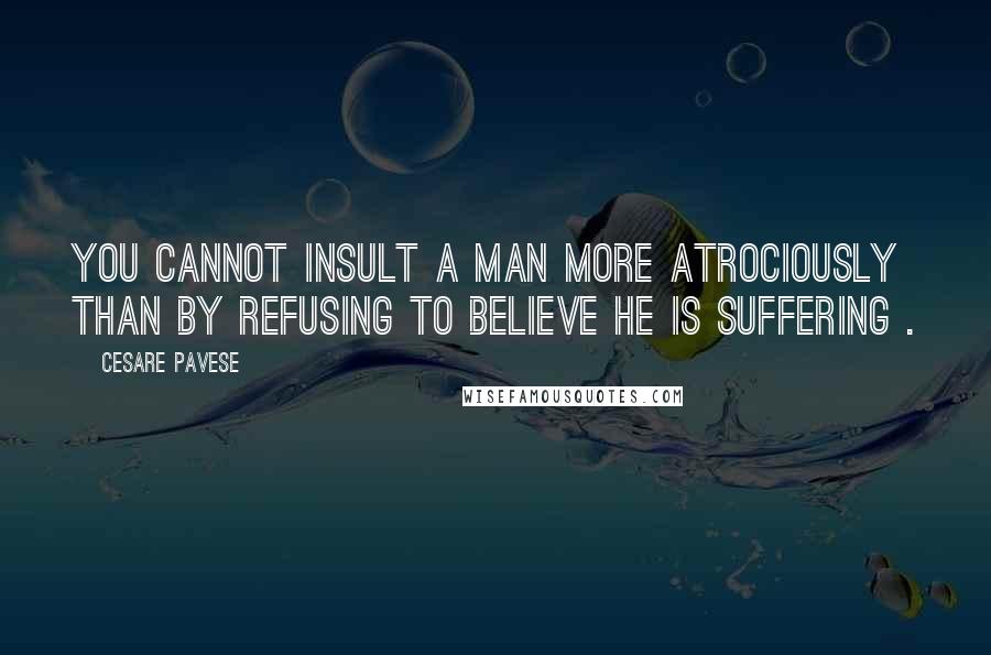 Cesare Pavese Quotes: You cannot insult a man more atrociously than by refusing to believe he is suffering .