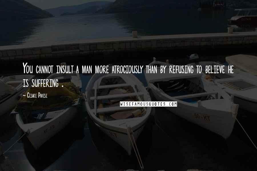 Cesare Pavese Quotes: You cannot insult a man more atrociously than by refusing to believe he is suffering .