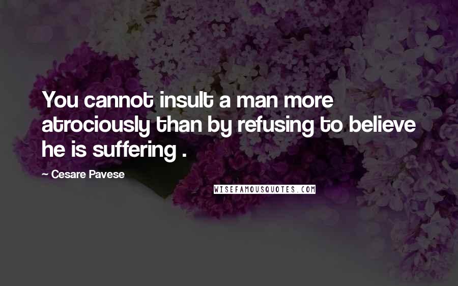 Cesare Pavese Quotes: You cannot insult a man more atrociously than by refusing to believe he is suffering .