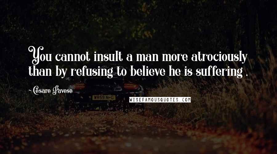 Cesare Pavese Quotes: You cannot insult a man more atrociously than by refusing to believe he is suffering .