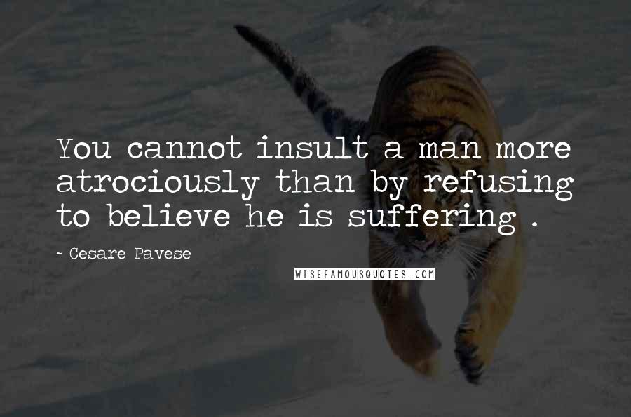 Cesare Pavese Quotes: You cannot insult a man more atrociously than by refusing to believe he is suffering .