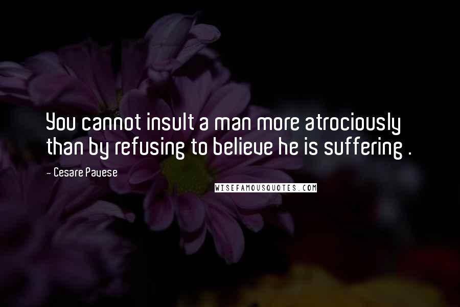 Cesare Pavese Quotes: You cannot insult a man more atrociously than by refusing to believe he is suffering .