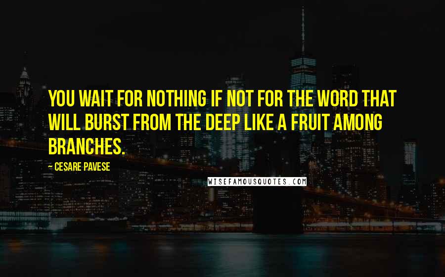 Cesare Pavese Quotes: You wait for nothing if not for the word that will burst from the deep like a fruit among branches.