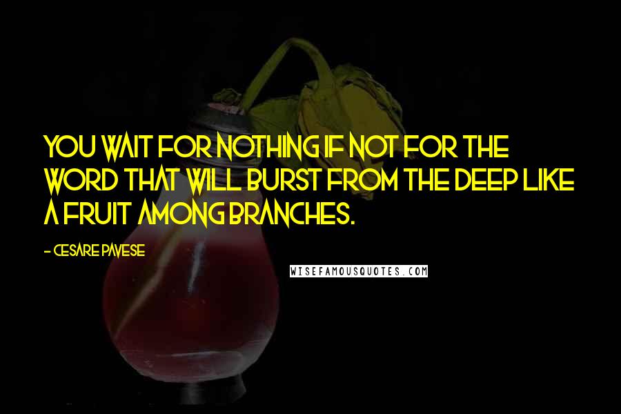 Cesare Pavese Quotes: You wait for nothing if not for the word that will burst from the deep like a fruit among branches.