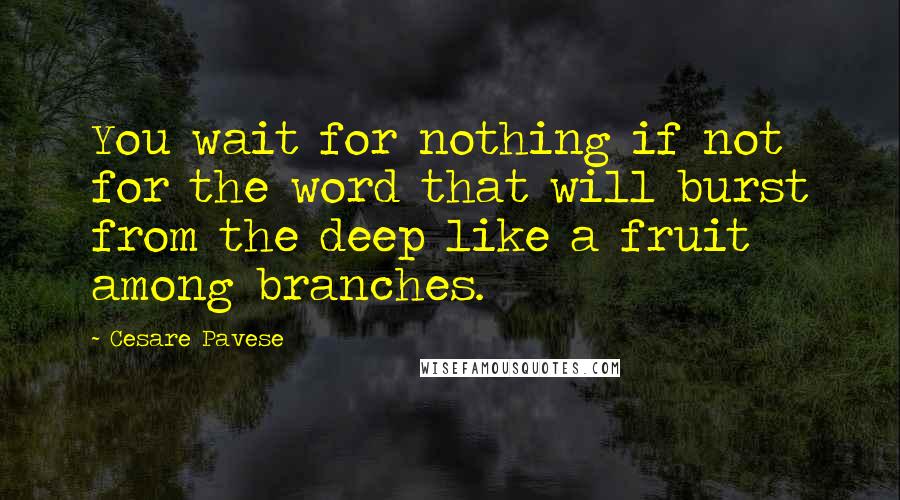 Cesare Pavese Quotes: You wait for nothing if not for the word that will burst from the deep like a fruit among branches.