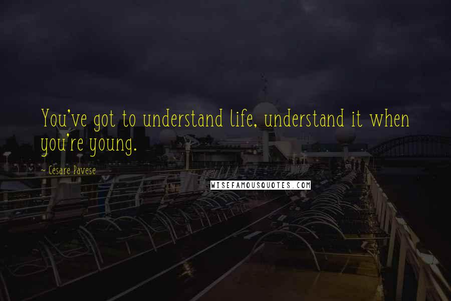 Cesare Pavese Quotes: You've got to understand life, understand it when you're young.