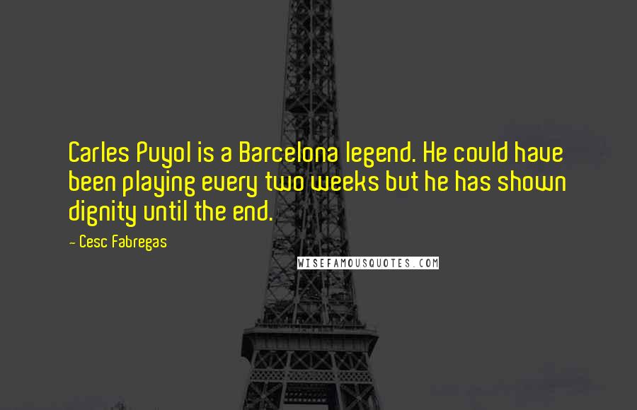 Cesc Fabregas Quotes: Carles Puyol is a Barcelona legend. He could have been playing every two weeks but he has shown dignity until the end.