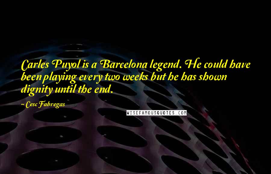 Cesc Fabregas Quotes: Carles Puyol is a Barcelona legend. He could have been playing every two weeks but he has shown dignity until the end.