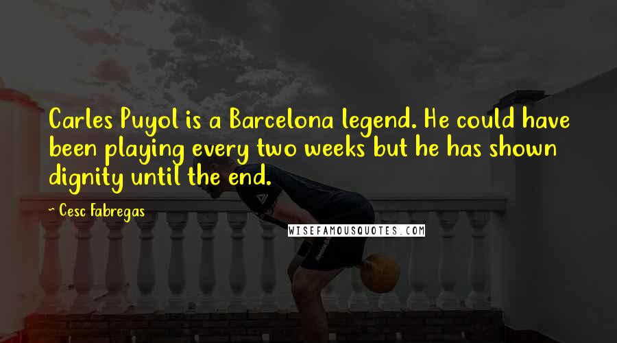 Cesc Fabregas Quotes: Carles Puyol is a Barcelona legend. He could have been playing every two weeks but he has shown dignity until the end.