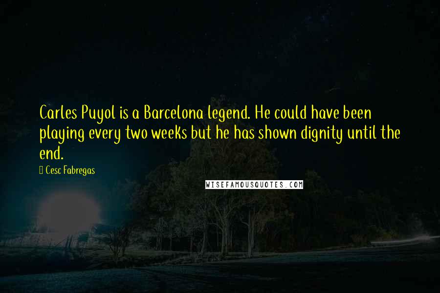 Cesc Fabregas Quotes: Carles Puyol is a Barcelona legend. He could have been playing every two weeks but he has shown dignity until the end.