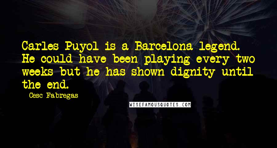 Cesc Fabregas Quotes: Carles Puyol is a Barcelona legend. He could have been playing every two weeks but he has shown dignity until the end.
