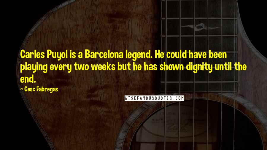 Cesc Fabregas Quotes: Carles Puyol is a Barcelona legend. He could have been playing every two weeks but he has shown dignity until the end.