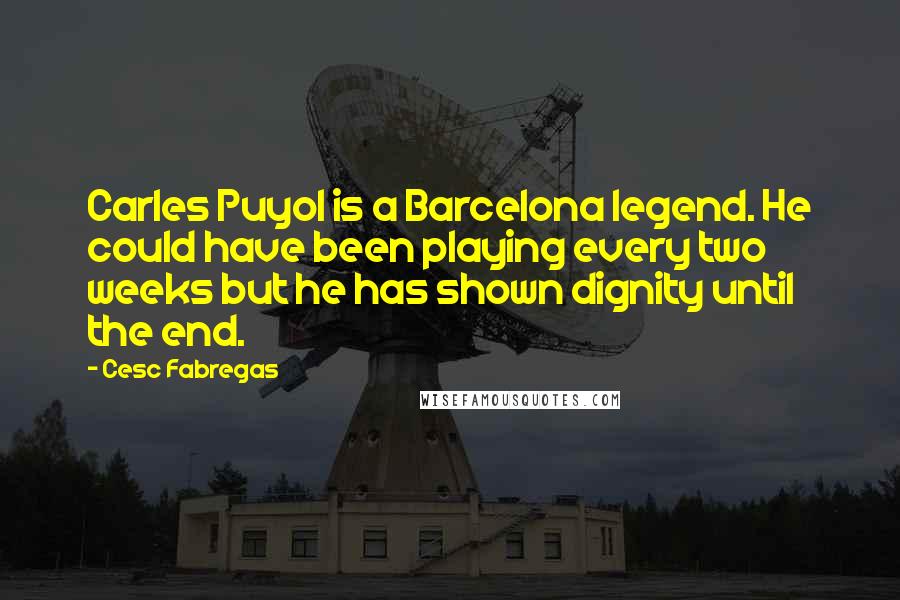 Cesc Fabregas Quotes: Carles Puyol is a Barcelona legend. He could have been playing every two weeks but he has shown dignity until the end.
