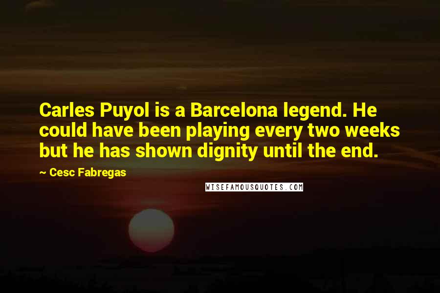Cesc Fabregas Quotes: Carles Puyol is a Barcelona legend. He could have been playing every two weeks but he has shown dignity until the end.