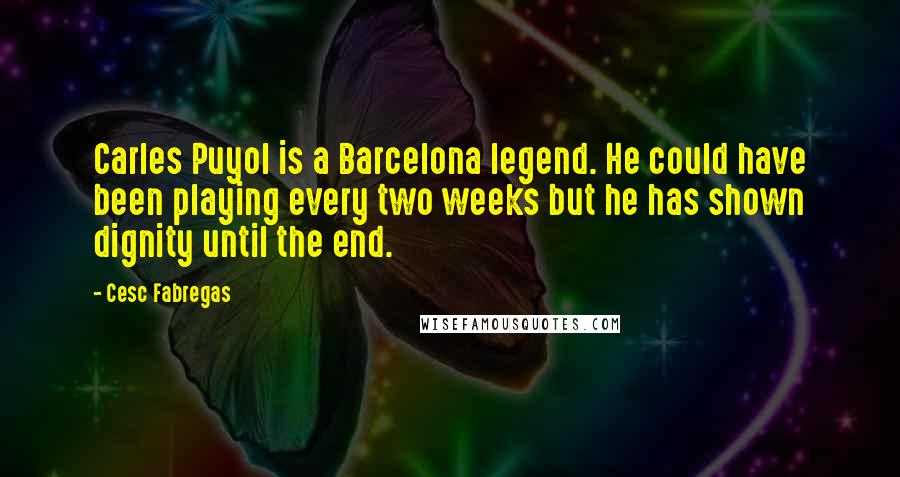 Cesc Fabregas Quotes: Carles Puyol is a Barcelona legend. He could have been playing every two weeks but he has shown dignity until the end.