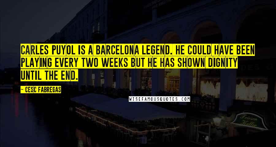 Cesc Fabregas Quotes: Carles Puyol is a Barcelona legend. He could have been playing every two weeks but he has shown dignity until the end.