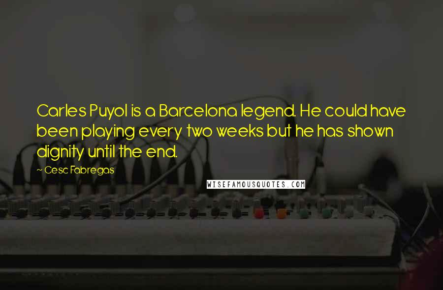 Cesc Fabregas Quotes: Carles Puyol is a Barcelona legend. He could have been playing every two weeks but he has shown dignity until the end.