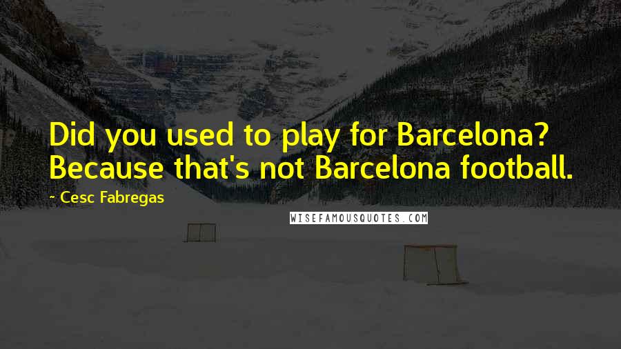Cesc Fabregas Quotes: Did you used to play for Barcelona? Because that's not Barcelona football.