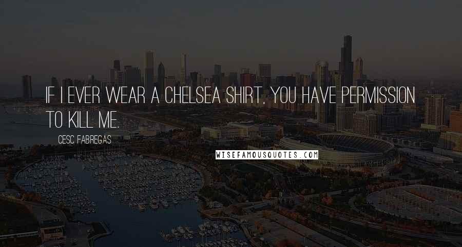 Cesc Fabregas Quotes: If I ever wear a Chelsea shirt, you have permission to kill me.