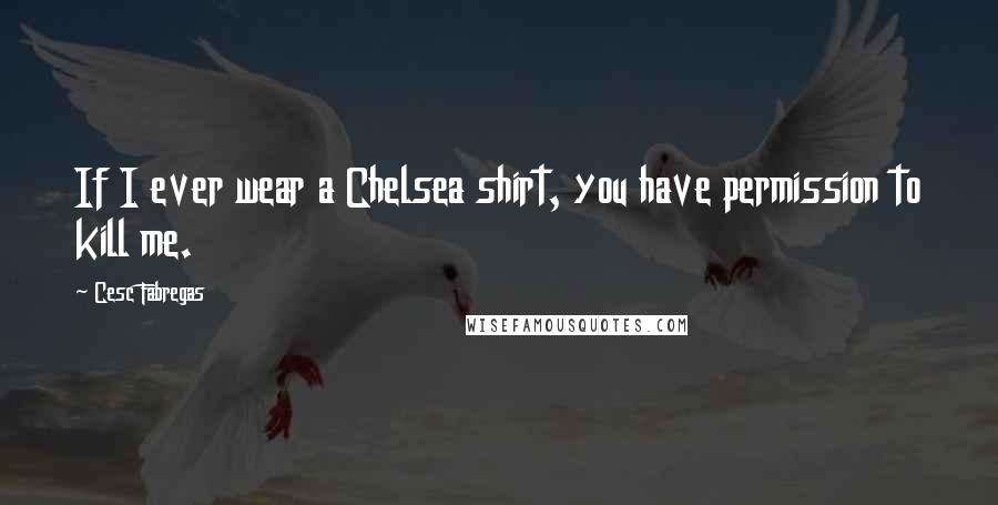 Cesc Fabregas Quotes: If I ever wear a Chelsea shirt, you have permission to kill me.