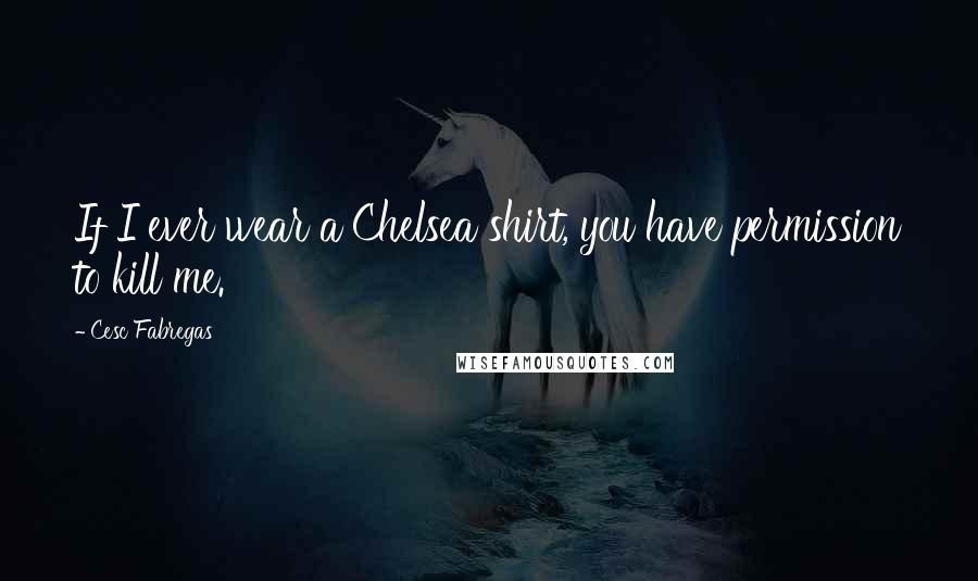 Cesc Fabregas Quotes: If I ever wear a Chelsea shirt, you have permission to kill me.