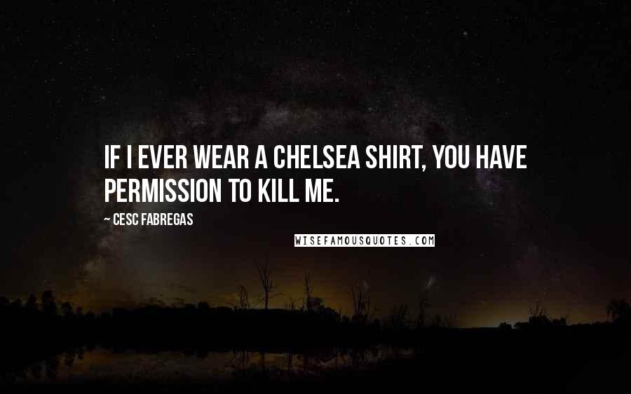 Cesc Fabregas Quotes: If I ever wear a Chelsea shirt, you have permission to kill me.