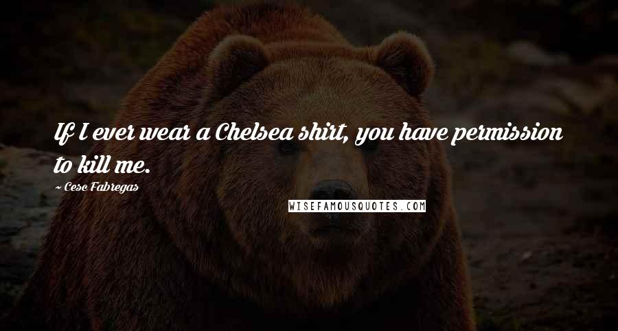 Cesc Fabregas Quotes: If I ever wear a Chelsea shirt, you have permission to kill me.