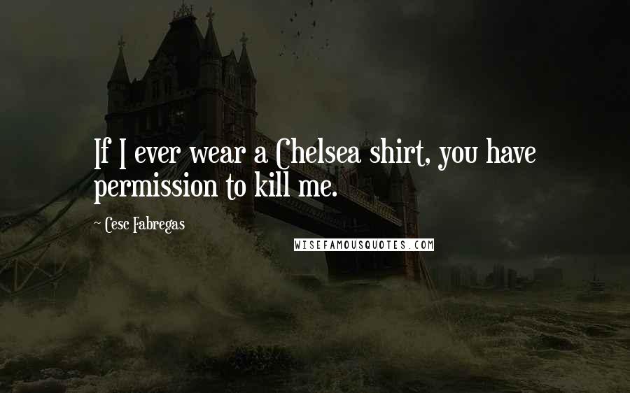 Cesc Fabregas Quotes: If I ever wear a Chelsea shirt, you have permission to kill me.