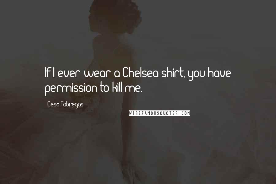 Cesc Fabregas Quotes: If I ever wear a Chelsea shirt, you have permission to kill me.