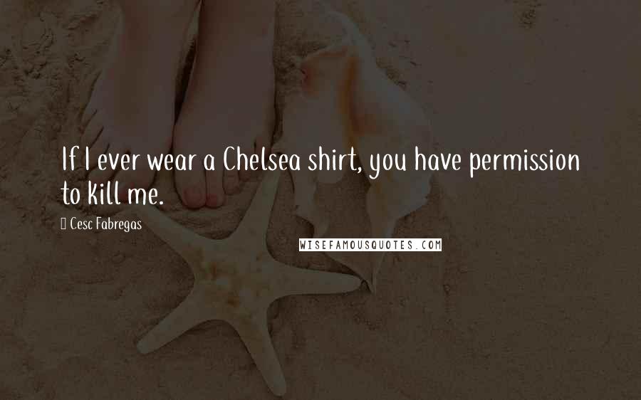 Cesc Fabregas Quotes: If I ever wear a Chelsea shirt, you have permission to kill me.