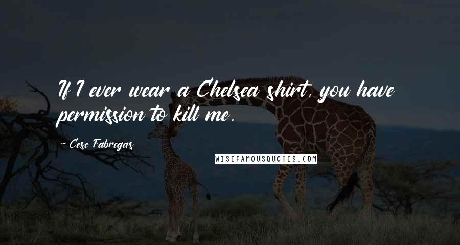 Cesc Fabregas Quotes: If I ever wear a Chelsea shirt, you have permission to kill me.