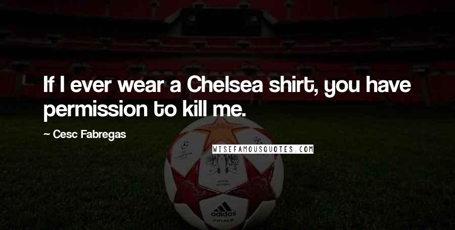 Cesc Fabregas Quotes: If I ever wear a Chelsea shirt, you have permission to kill me.