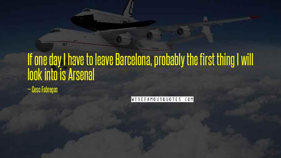 Cesc Fabregas Quotes: If one day I have to leave Barcelona, probably the first thing I will look into is Arsenal