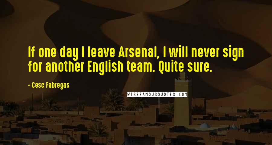 Cesc Fabregas Quotes: If one day I leave Arsenal, I will never sign for another English team. Quite sure.