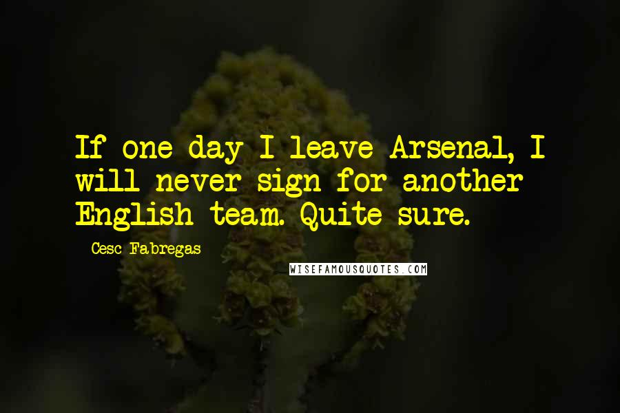 Cesc Fabregas Quotes: If one day I leave Arsenal, I will never sign for another English team. Quite sure.