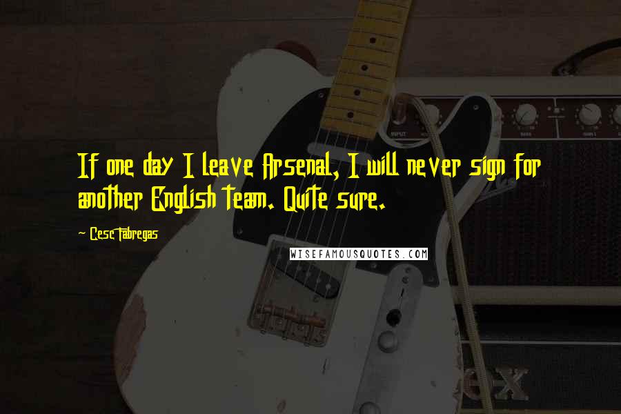 Cesc Fabregas Quotes: If one day I leave Arsenal, I will never sign for another English team. Quite sure.