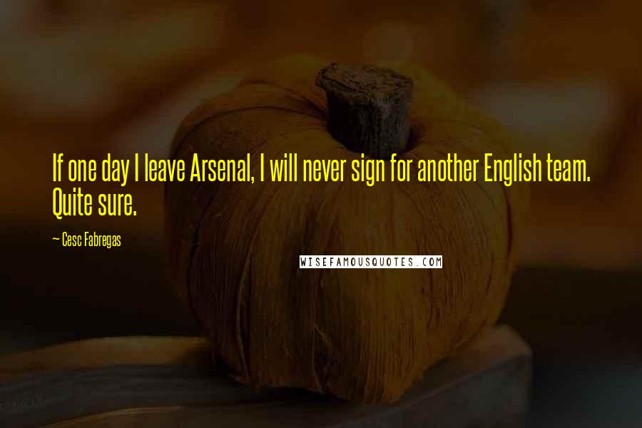 Cesc Fabregas Quotes: If one day I leave Arsenal, I will never sign for another English team. Quite sure.