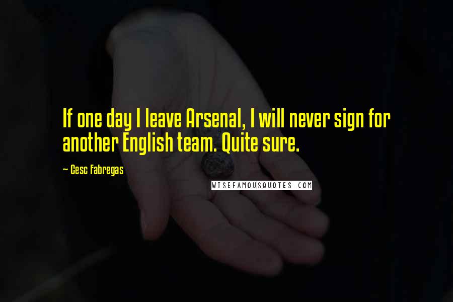 Cesc Fabregas Quotes: If one day I leave Arsenal, I will never sign for another English team. Quite sure.